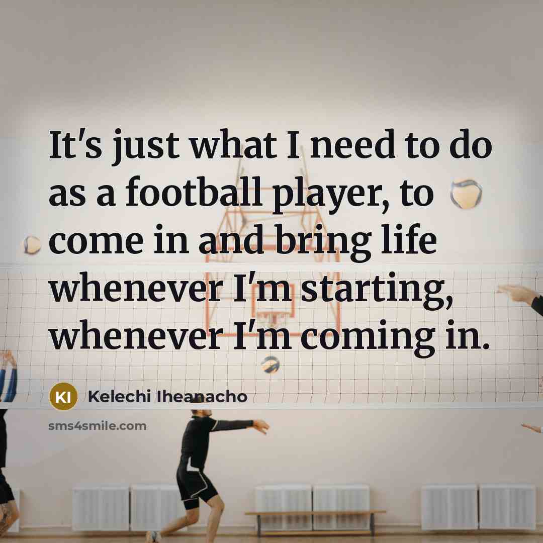 “It's just what I need to do as a football player, to come in and bring life whenever I'm starting, whenever I'm coming in.” quote by Kelechi Iheanacho