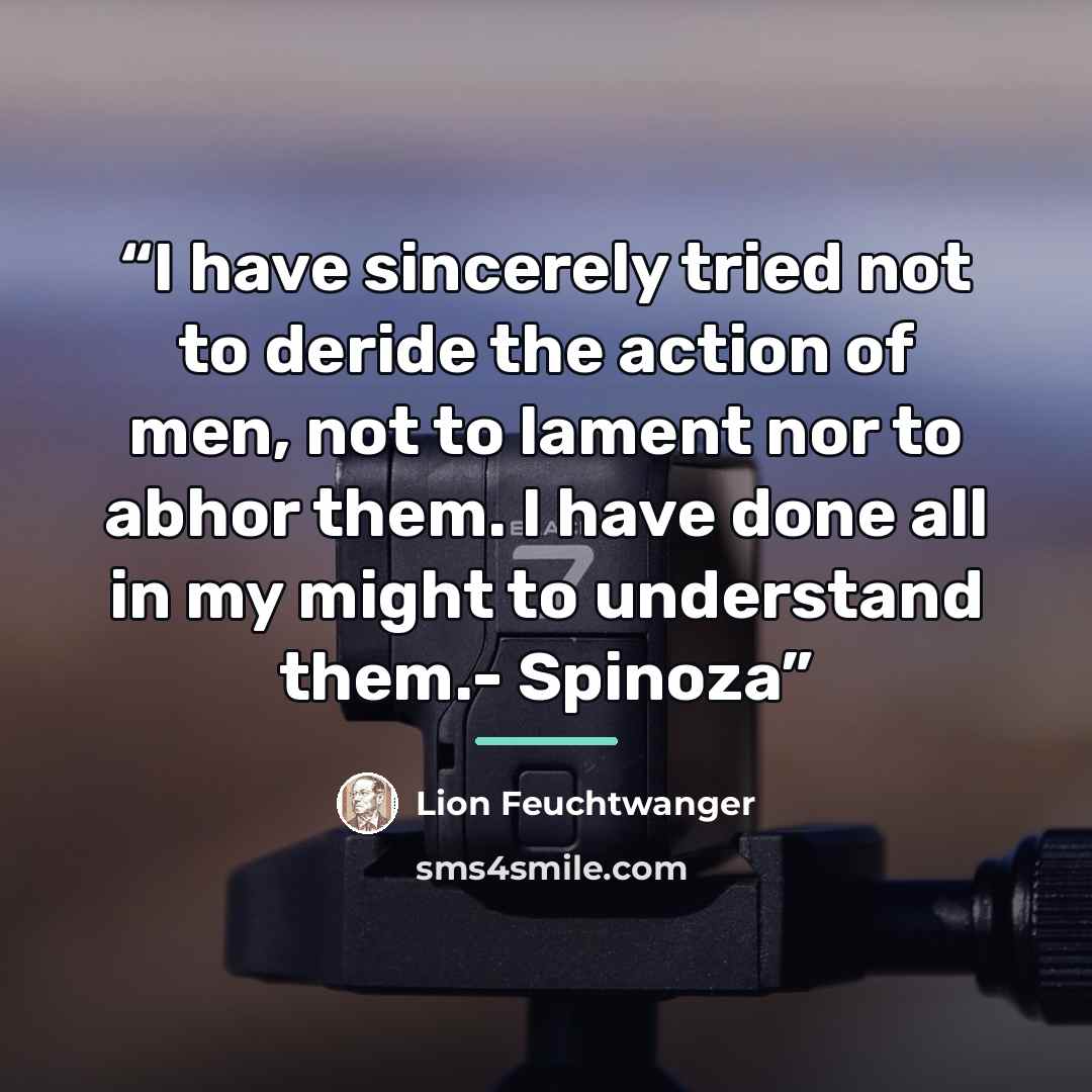 “I have sincerely tried not to deride the action of men, not to lament nor to abhor them. I have done all in my might to understand them.- Spinoza” quote by Lion Feuchtwanger