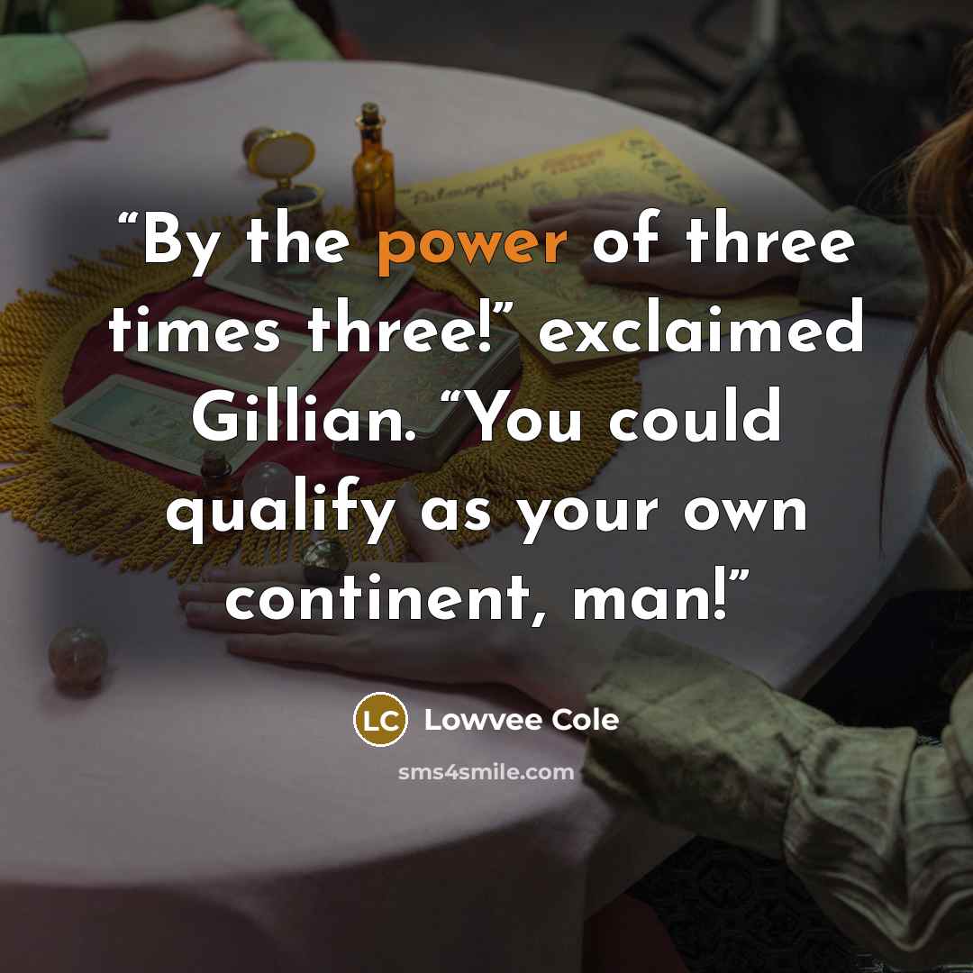 “By the power of three times three!” exclaimed Gillian. “You could qualify as your own continent, man!” quote by Lowvee Cole