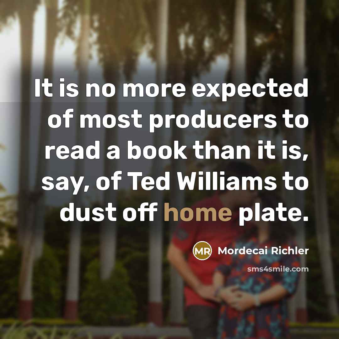 “It is no more expected of most producers to read a book than it is, say, of Ted Williams to dust off home plate.” quote by Mordecai Richler
