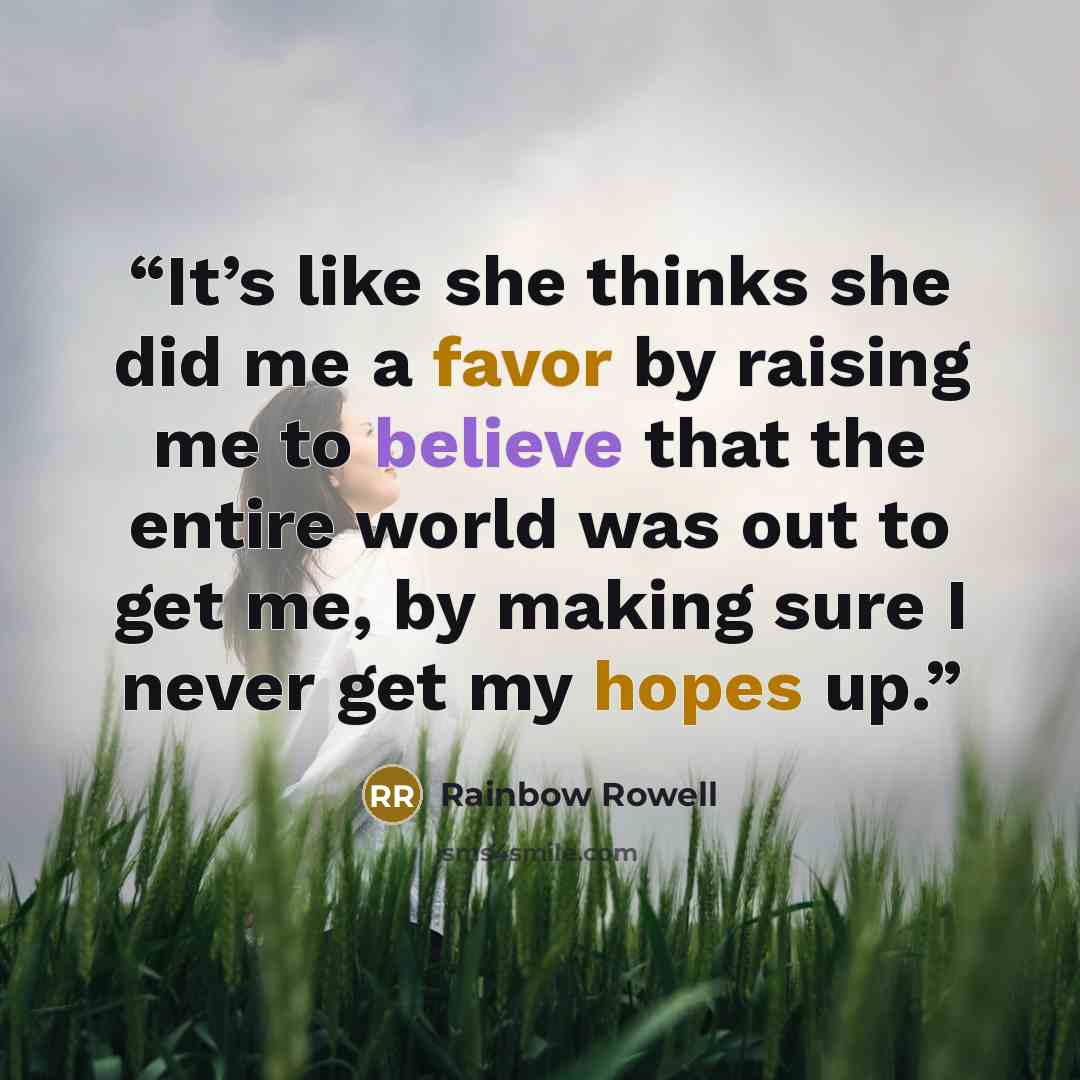 “It’s like she thinks she did me a favor by raising me to believe that the entire world was out to get me, by making sure I never get my hopes up.” quote by Rainbow Rowell