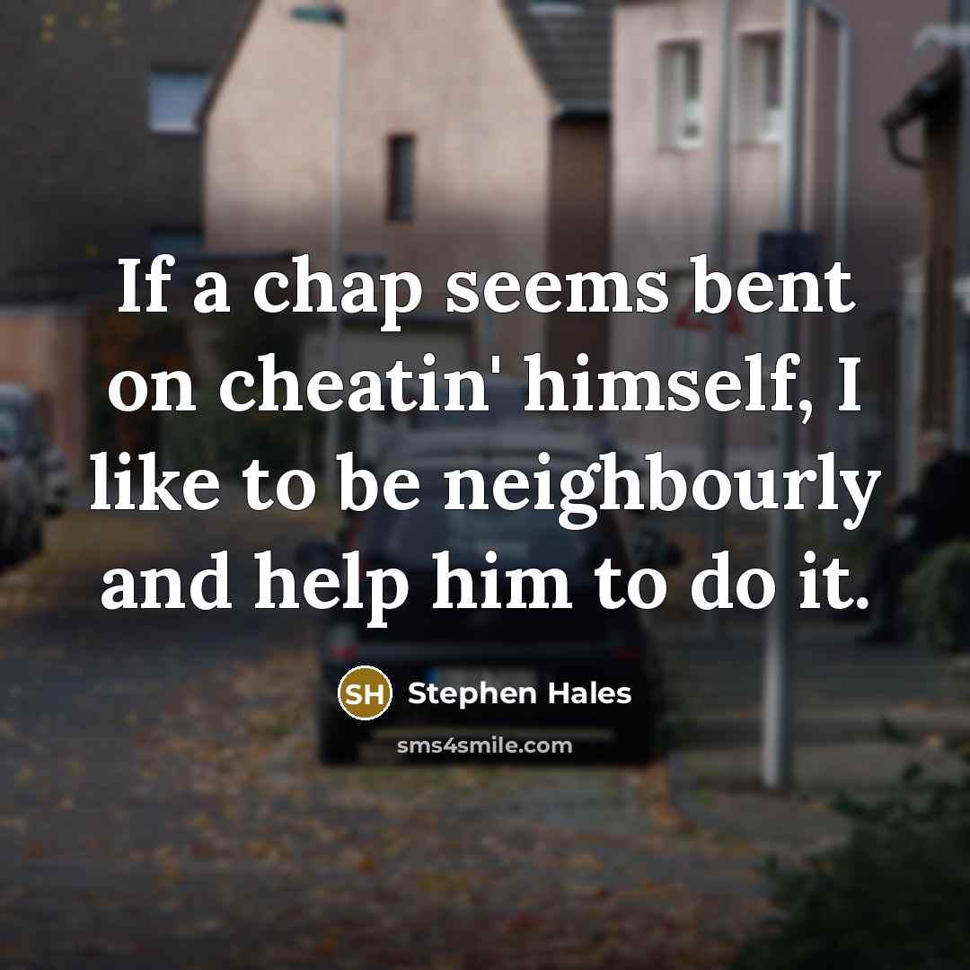 “If a chap seems bent on cheatin' himself, I like to be neighbourly and help him to do it.” quote by Stephen Hales