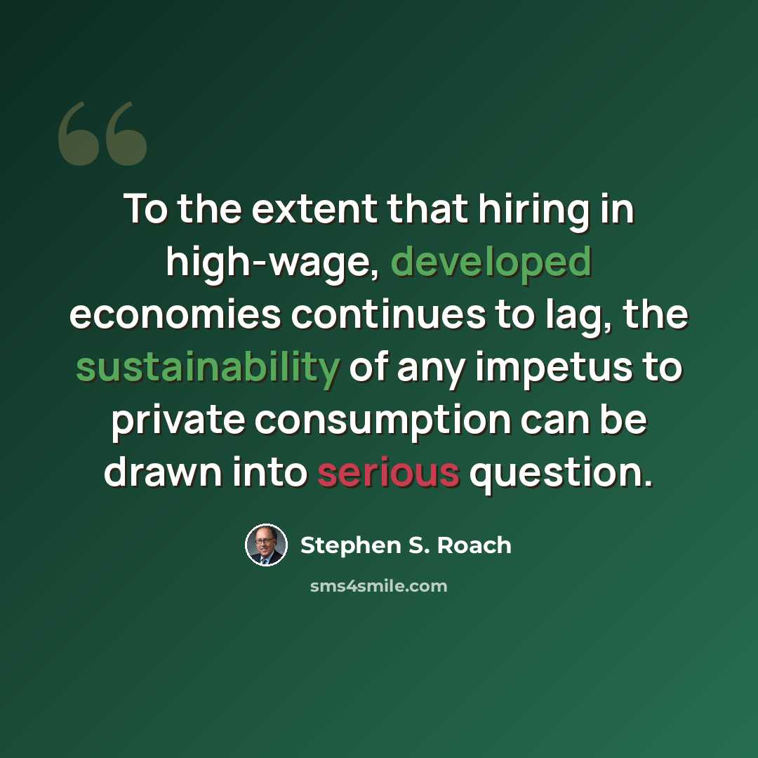 “To the extent that hiring in high-wage, developed economies continues to lag, the sustainability of any impetus to private consumption can be drawn into serious question.” quote by Stephen S. Roach