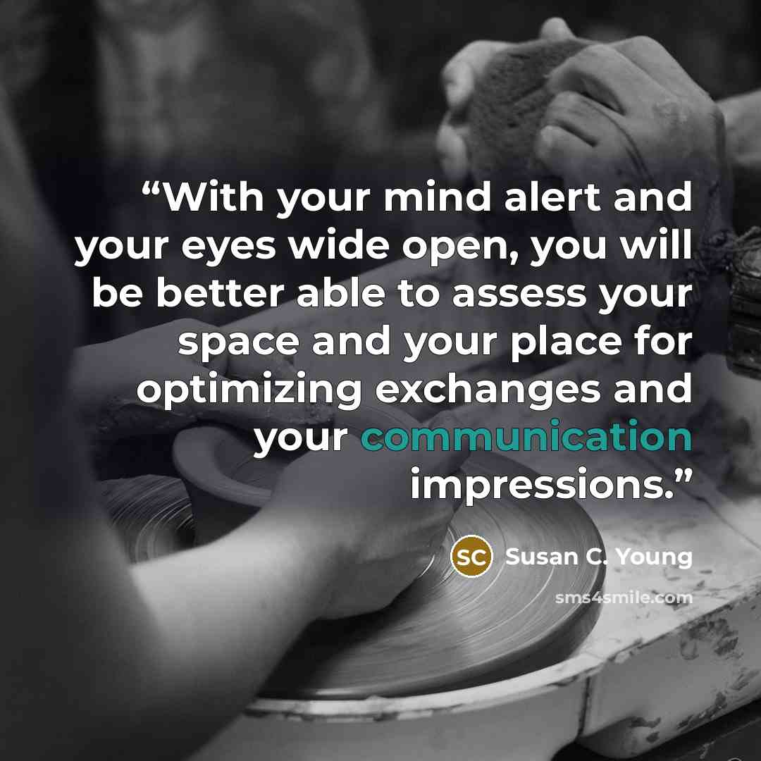 “With your mind alert and your eyes wide open, you will be better able to assess your space and your place for optimizing exchanges and your communication impressions.” quote by Susan C. Young
