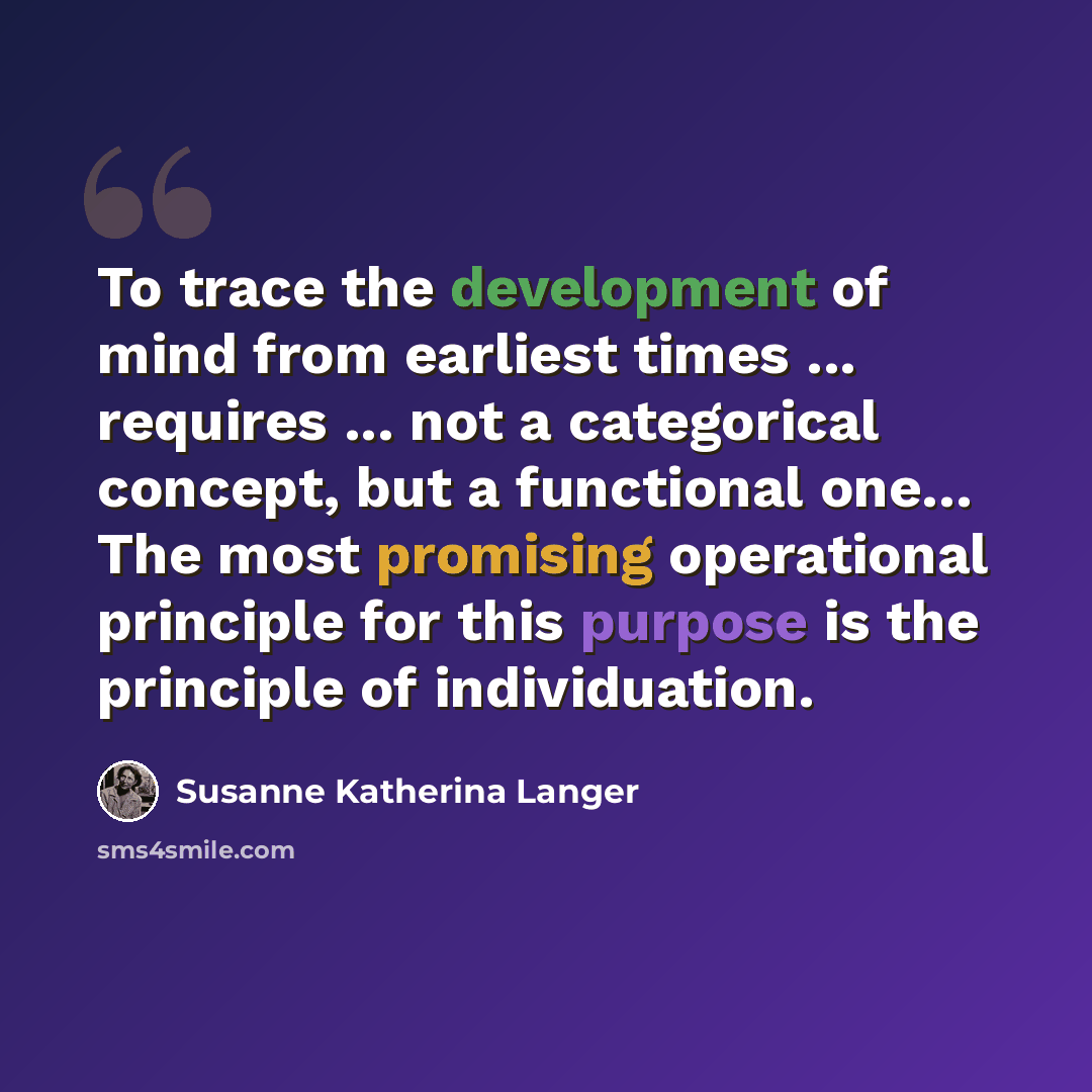 “To trace the development of mind from earliest times ... requires ... not a categorical concept, but a functional one… The most promising operational principle for this purpose is the principle of individuation.” quote by Susanne Katherina Langer