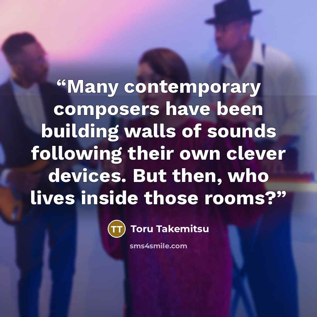 “Many contemporary composers have been building walls of sounds following their own clever devices. But then, who lives inside those rooms?” quote by Toru Takemitsu