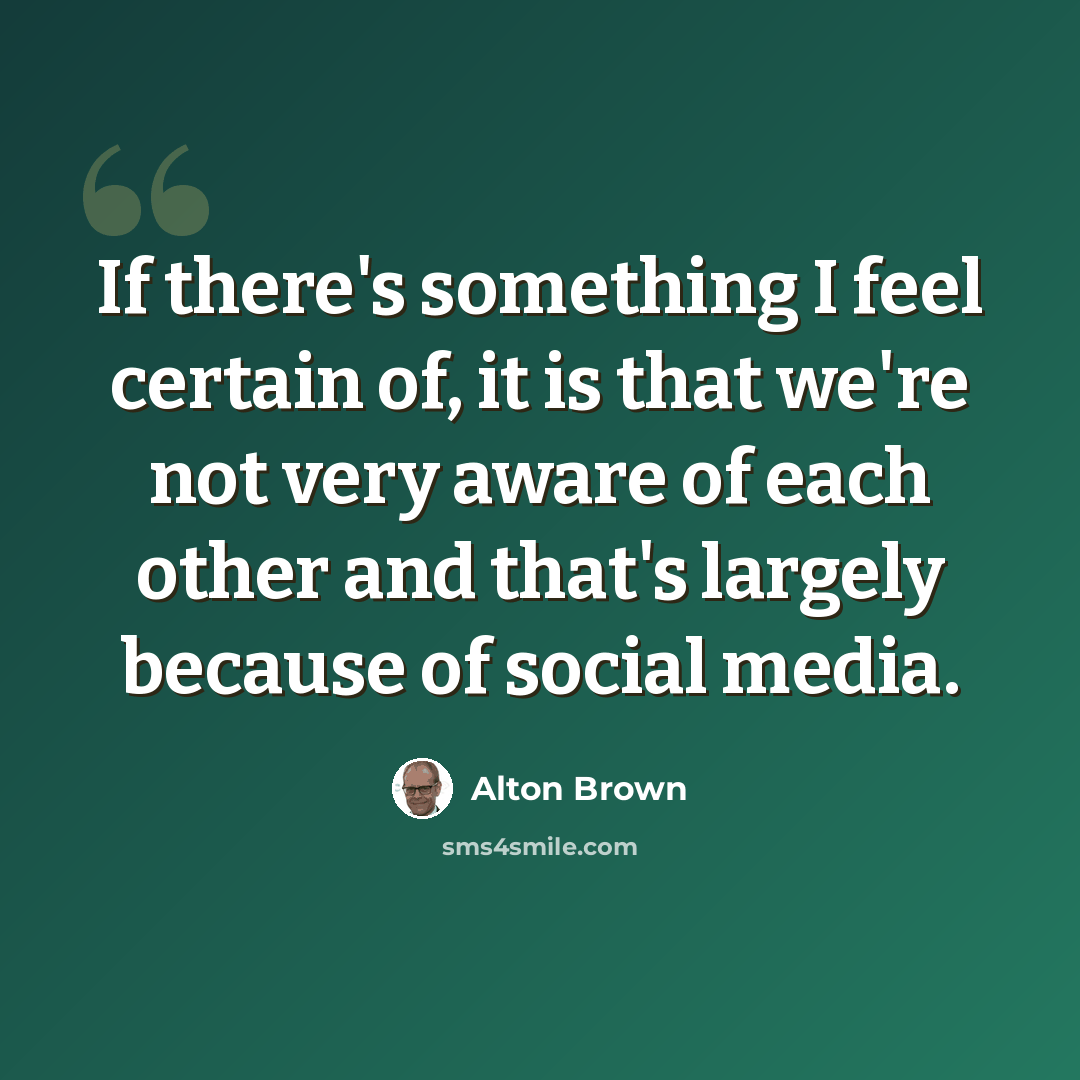 “If there's something I feel certain of, it is that we're not very aware of each other and that's largely because of social media.” quote by Alton Brown