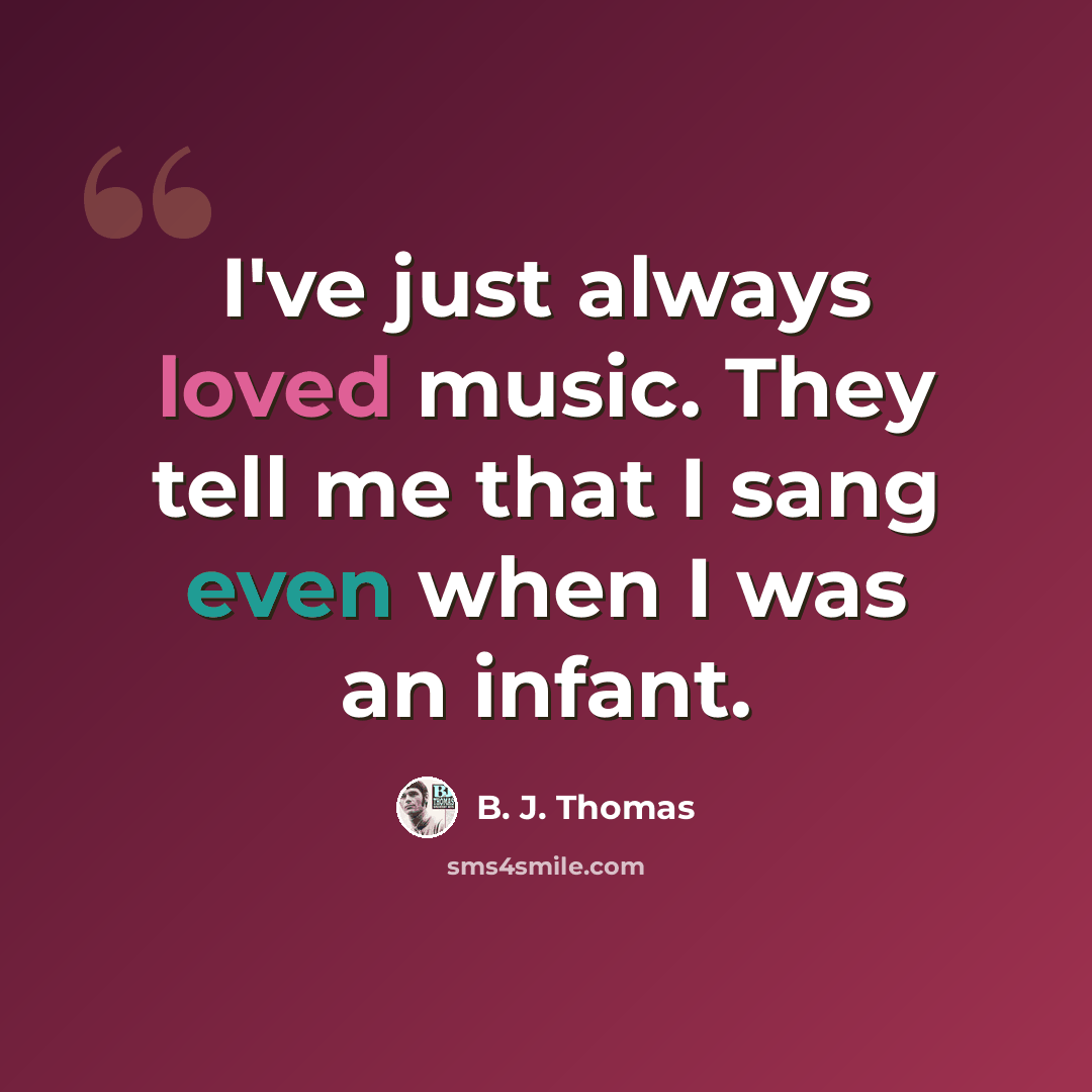 “I've just always loved music. They tell me that I sang even when I was an infant.” quote by B. J. Thomas