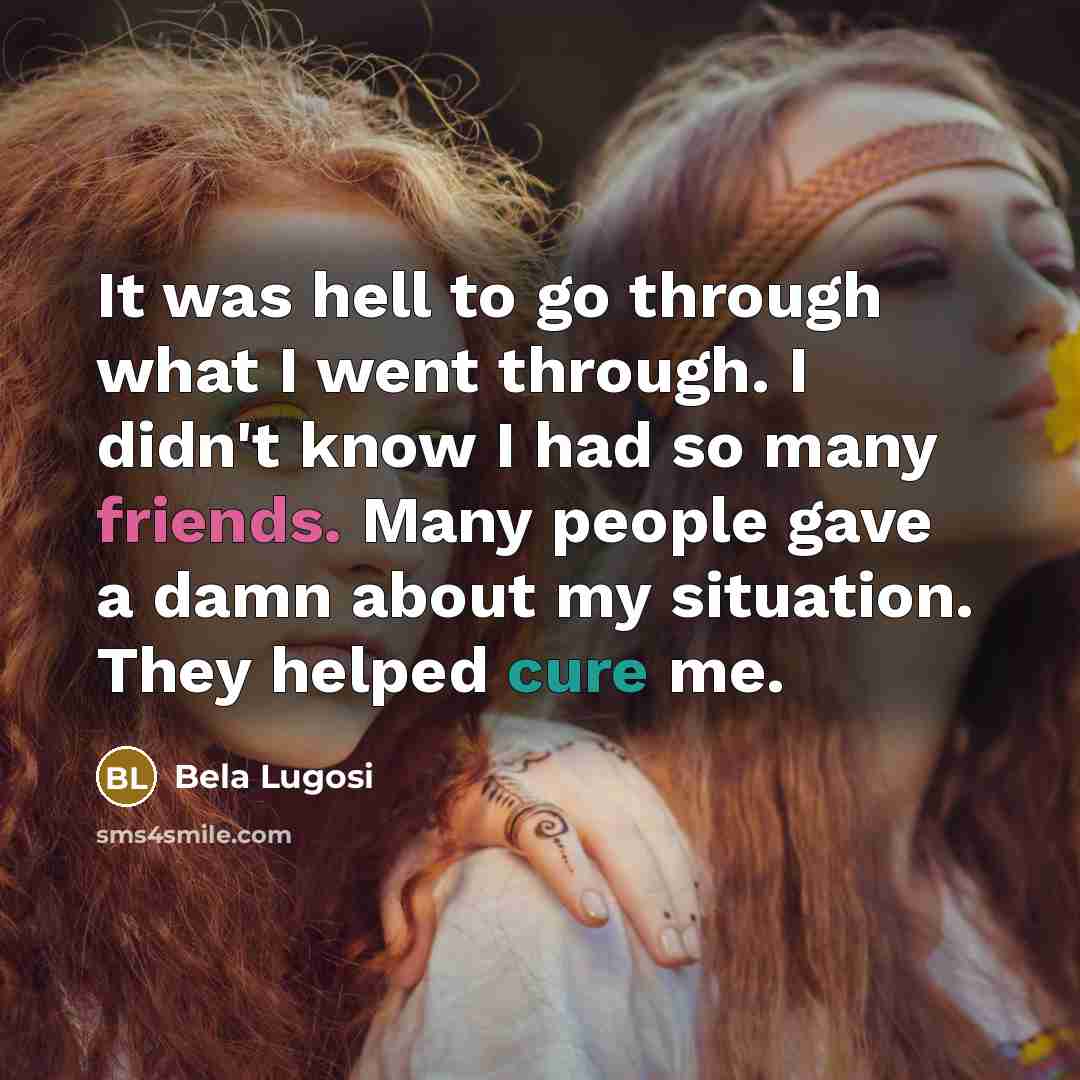 “It was hell to go through what I went through. I didn't know I had so many friends. Many people gave a damn about my situation. They helped cure me.” quote by Bela Lugosi