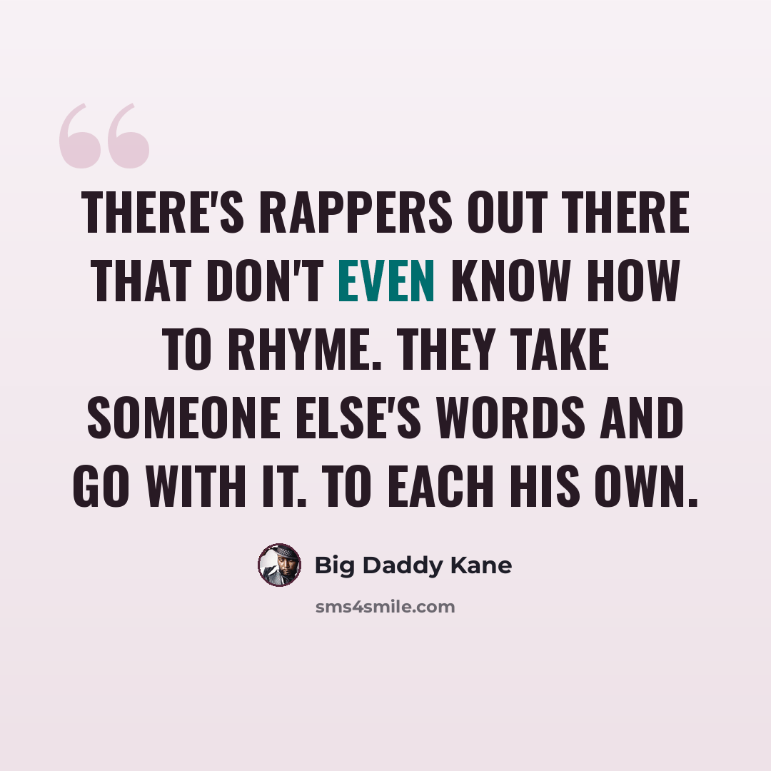 “There's rappers out there that don't even know how to rhyme. They take someone else's words and go with it. To each his own.” quote by Big Daddy Kane