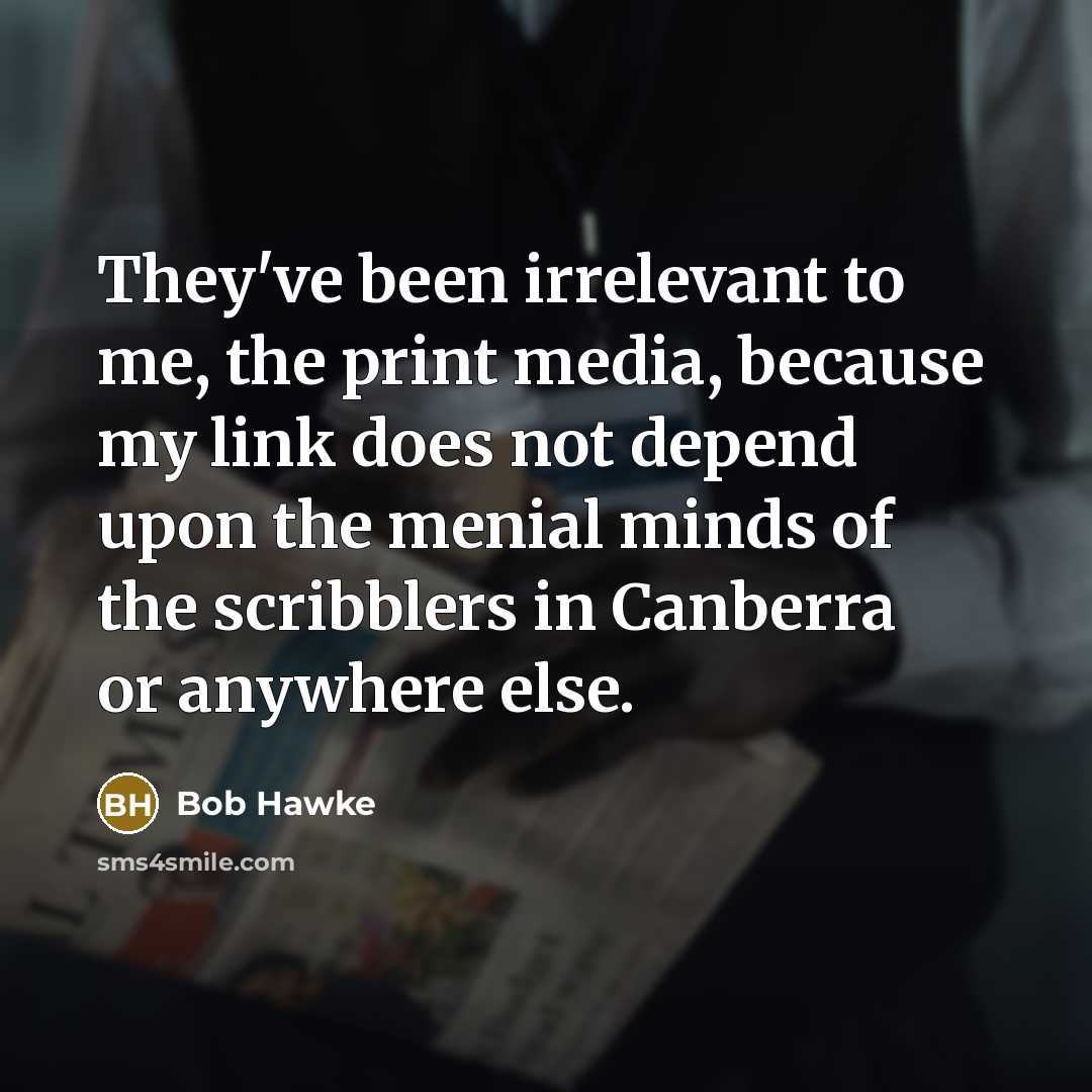 “They've been irrelevant to me, the print media, because my link does not depend upon the menial minds of the scribblers in Canberra or anywhere else.” quote by Bob Hawke
