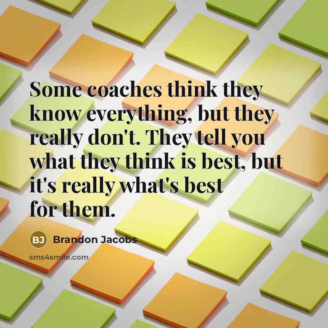“Some coaches think they know everything, but they really don't. They tell you what they think is best, but it's really what's best for them.” quote by Brandon Jacobs