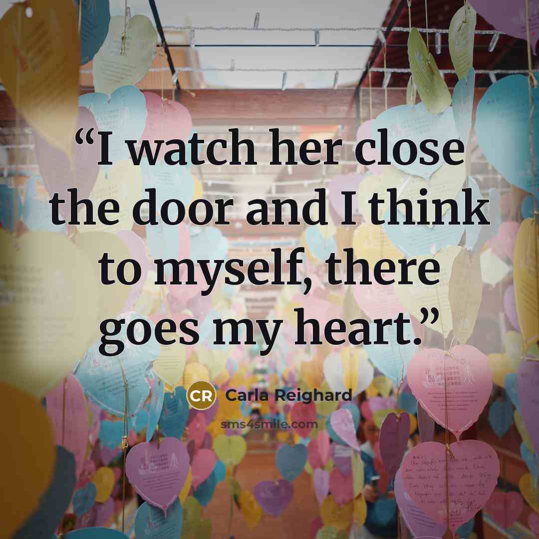 “I watch her close the door and I think to myself, there goes my heart.” quote by Carla Reighard