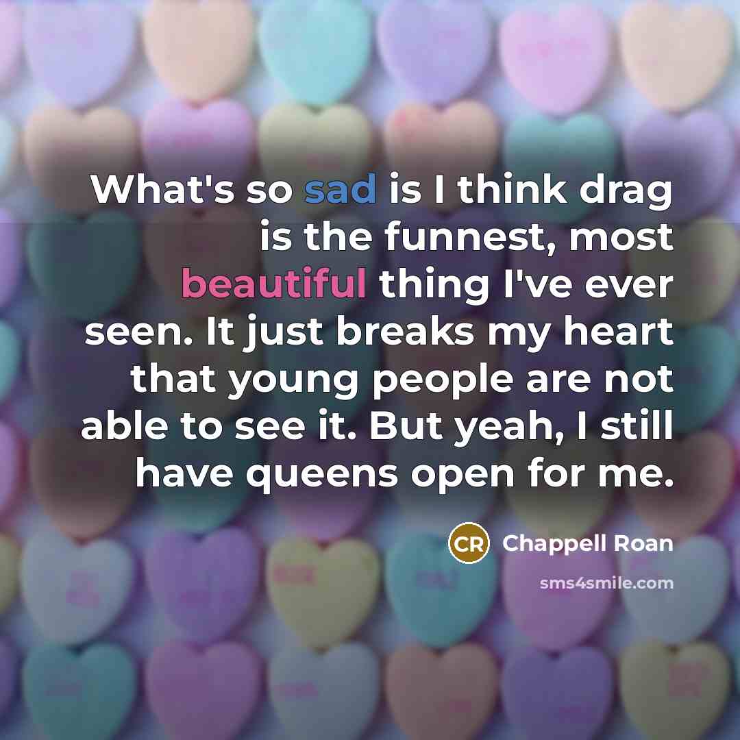 “What's so sad is I think drag is the funnest, most beautiful thing I've ever seen. It just breaks my heart that young people are not able to see it. But yeah, I still have queens open for me.” quote by Chappell Roan