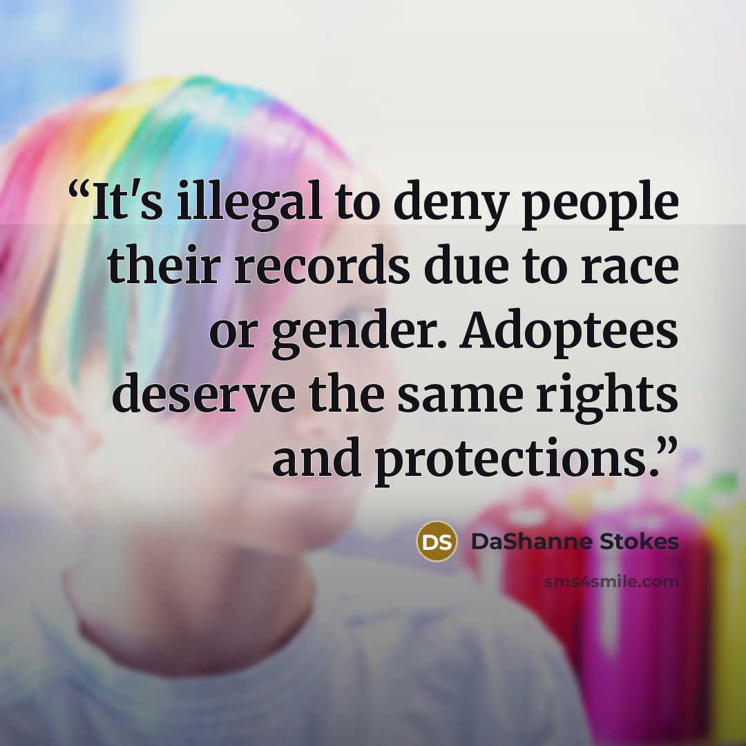 “It's illegal to deny people their records due to race or gender. Adoptees deserve the same rights and protections.” quote by DaShanne Stokes