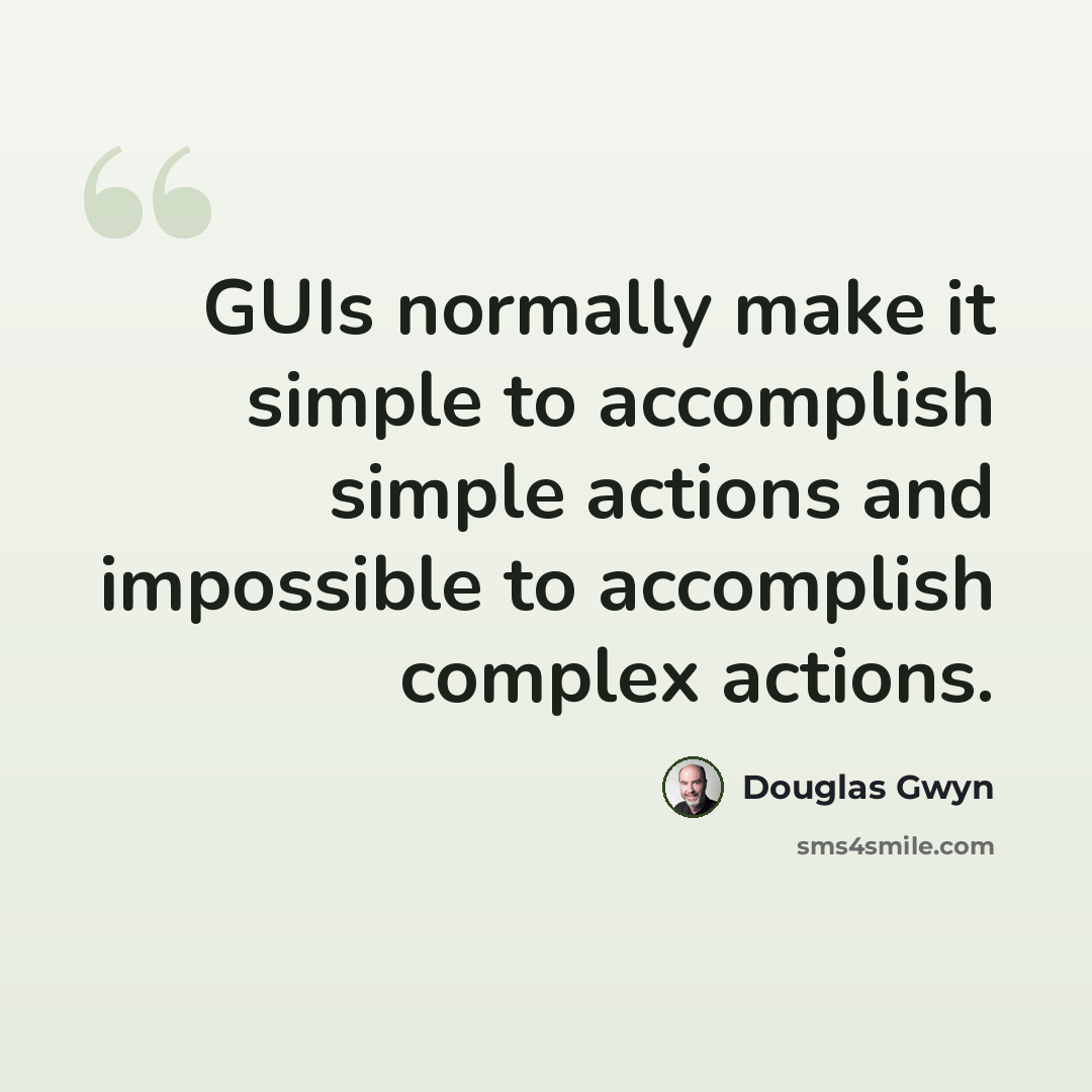 “GUIs normally make it simple to accomplish simple actions and impossible to accomplish complex actions.” quote by Douglas Gwyn