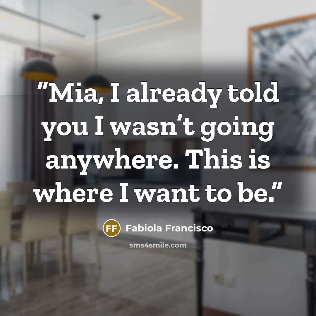 “Mia, I already told you I wasn’t going anywhere. This is where I want to be.” quote by Fabiola Francisco