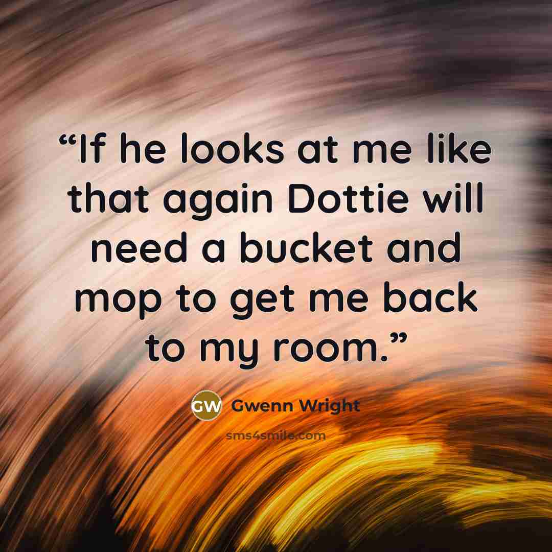 “If he looks at me like that again Dottie will need a bucket and mop to get me back to my room.” quote by Gwenn Wright