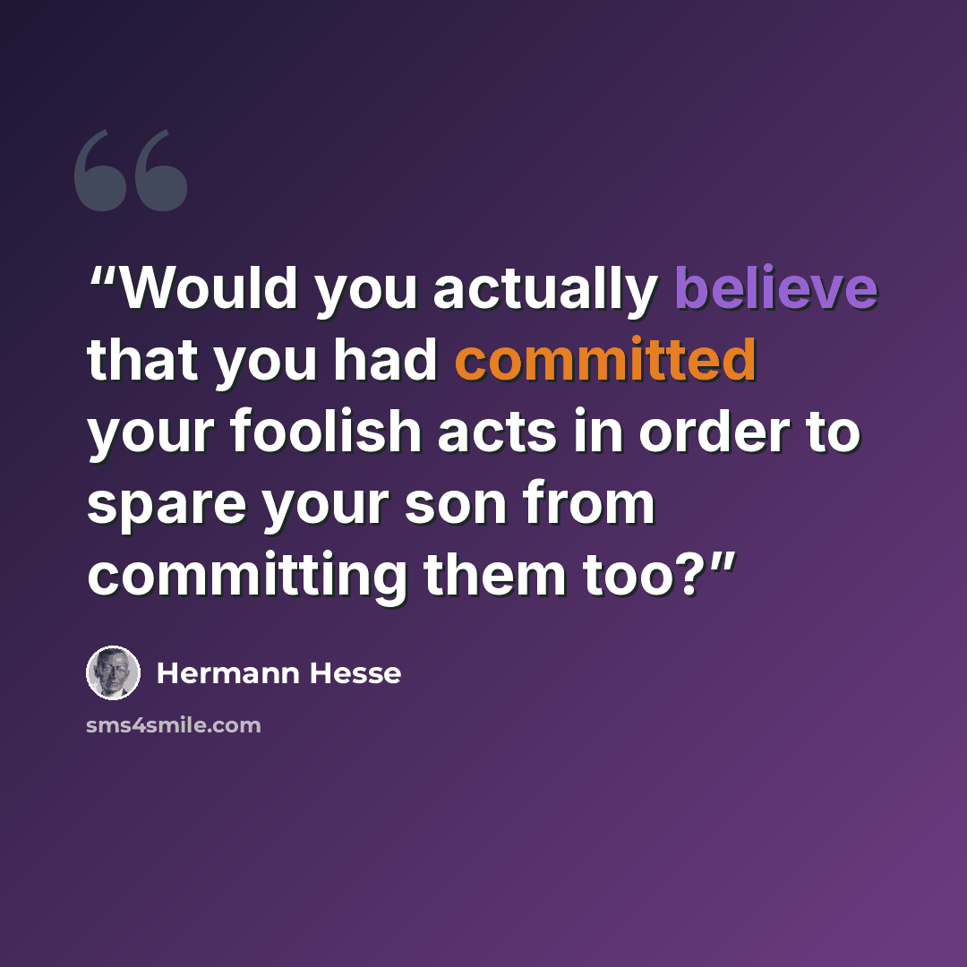 “Would you actually believe that you had committed your foolish acts in order to spare your son from committing them too?” quote by Hermann Hesse