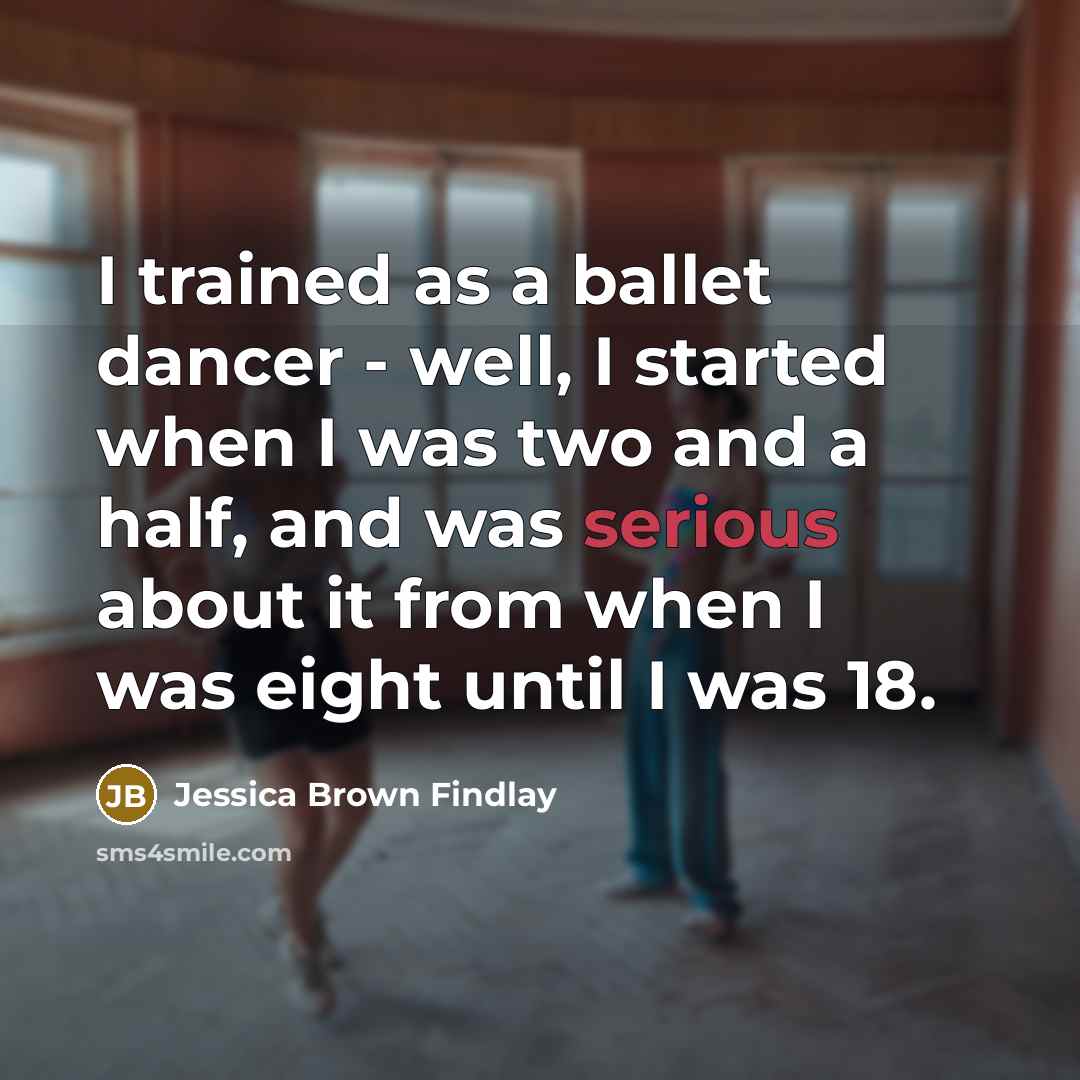 “I trained as a ballet dancer - well, I started when I was two and a half, and was serious about it from when I was eight until I was 18.” quote by Jessica Brown Findlay