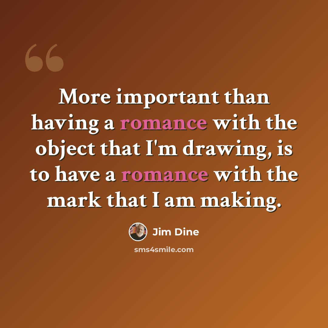 “More important than having a romance with the object that I'm drawing, is to have a romance with the mark that I am making.” quote by Jim Dine