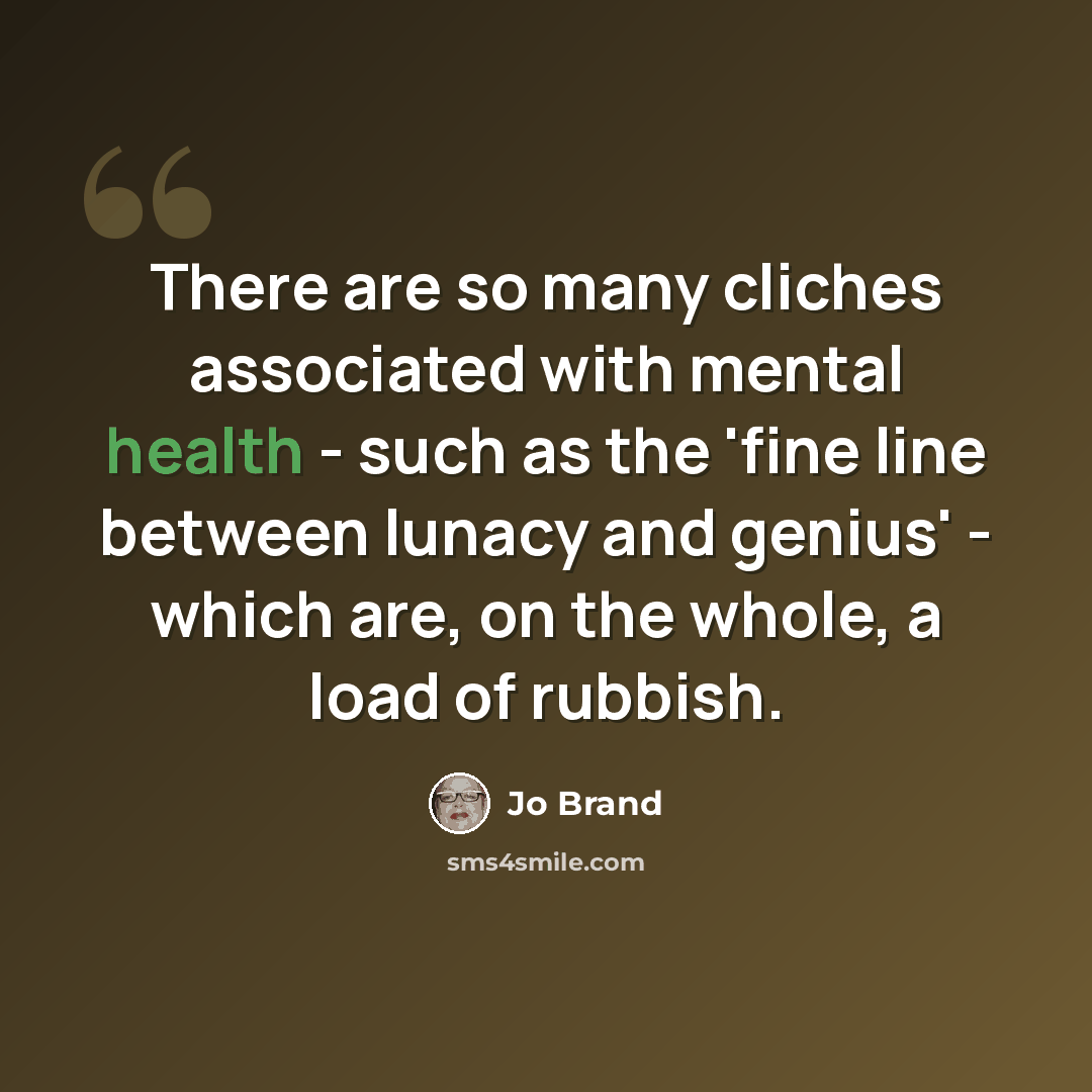 “There are so many cliches associated with mental health - such as the 'fine line between lunacy and genius' - which are, on the whole, a load of rubbish.” quote by Jo Brand