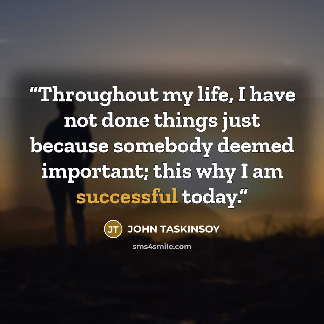 “Throughout my life, I have not done things just because somebody deemed important; this why I am successful today.” quote by JOHN TASKINSOY