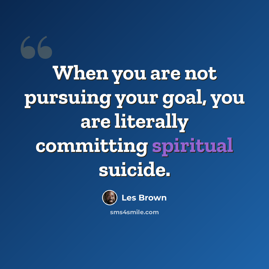 “When you are not pursuing your goal, you are literally committing spiritual suicide.” quote by Les Brown