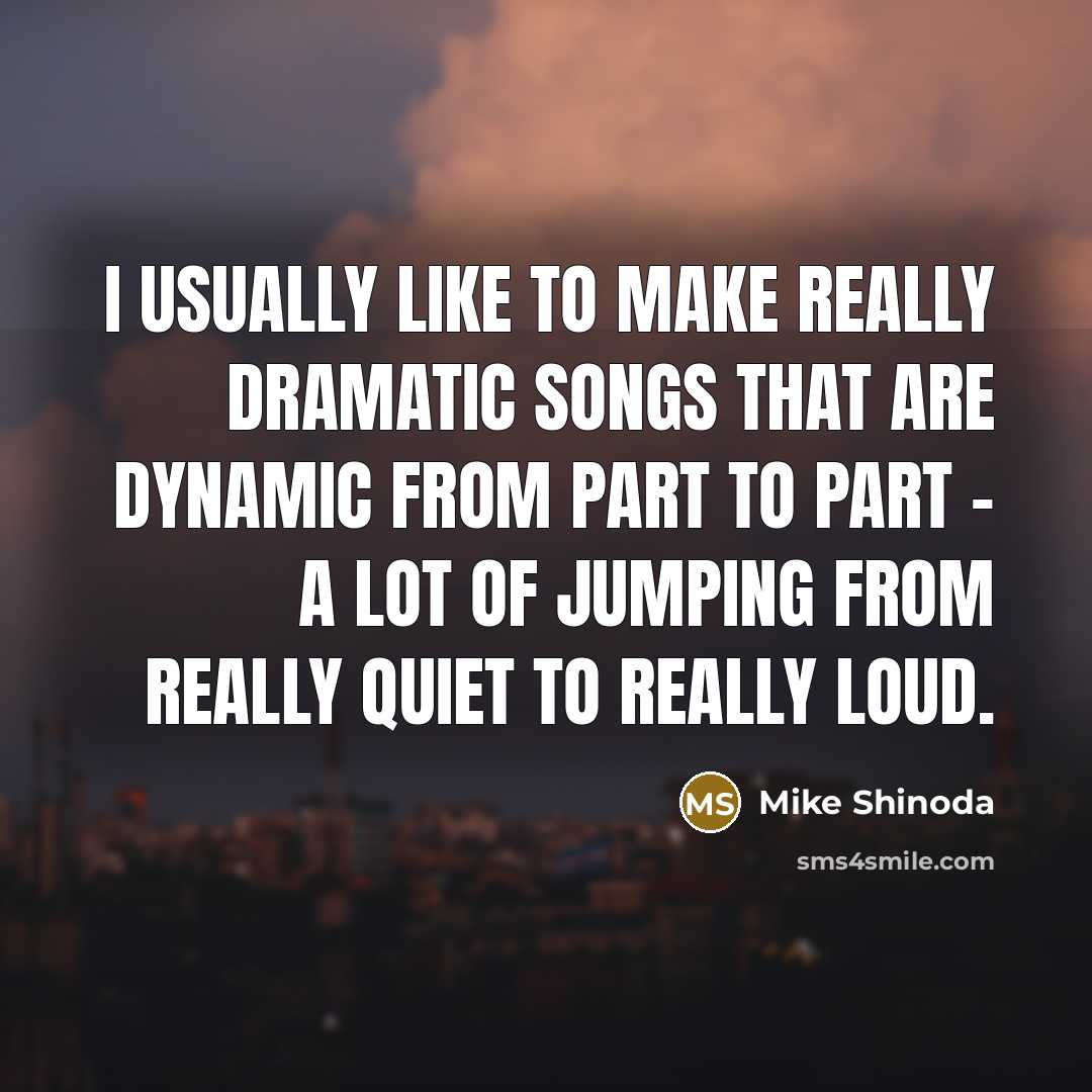 “I usually like to make really dramatic songs that are dynamic from part to part - a lot of jumping from really quiet to really loud.” quote by Mike Shinoda