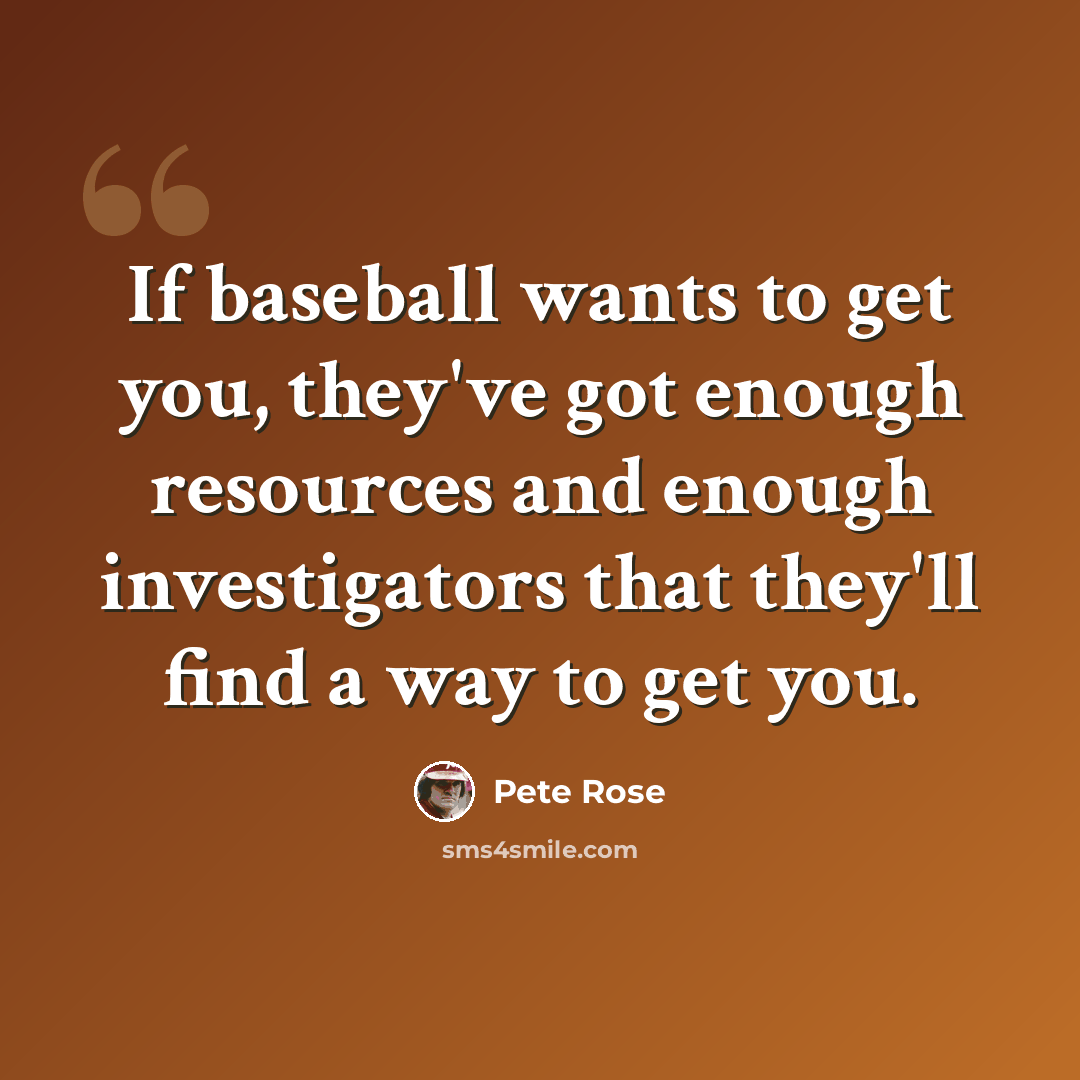 “If baseball wants to get you, they've got enough resources and enough investigators that they'll find a way to get you.” quote by Pete Rose