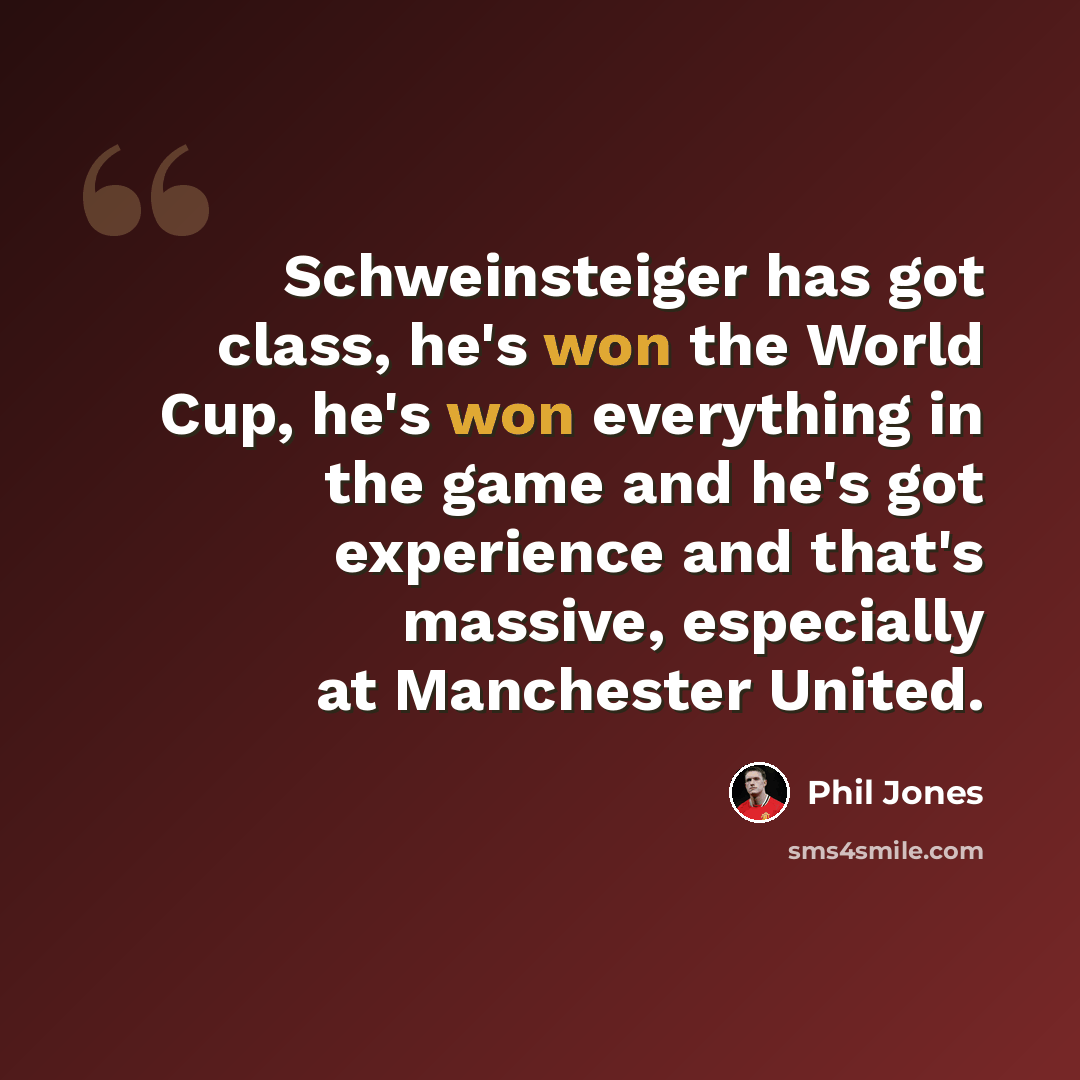 “Schweinsteiger has got class, he's won the World Cup, he's won everything in the game and he's got experience and that's massive, especially at Manchester United.” quote by Phil Jones