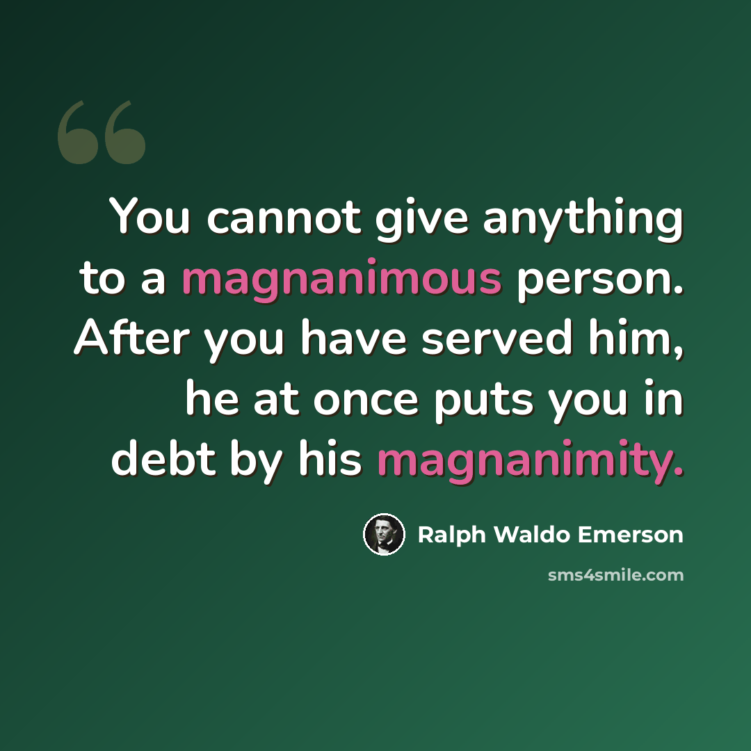 “You cannot give anything to a magnanimous person. After you have served him, he at once puts you in debt by his magnanimity.” quote by Ralph Waldo Emerson