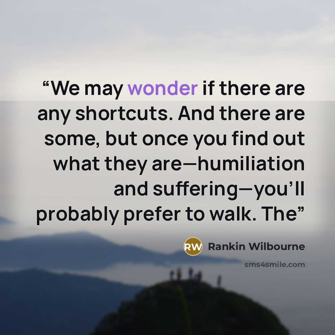“We may wonder if there are any shortcuts. And there are some, but once you find out what they are—humiliation and suffering—you’ll probably prefer to walk. The” quote by Rankin Wilbourne