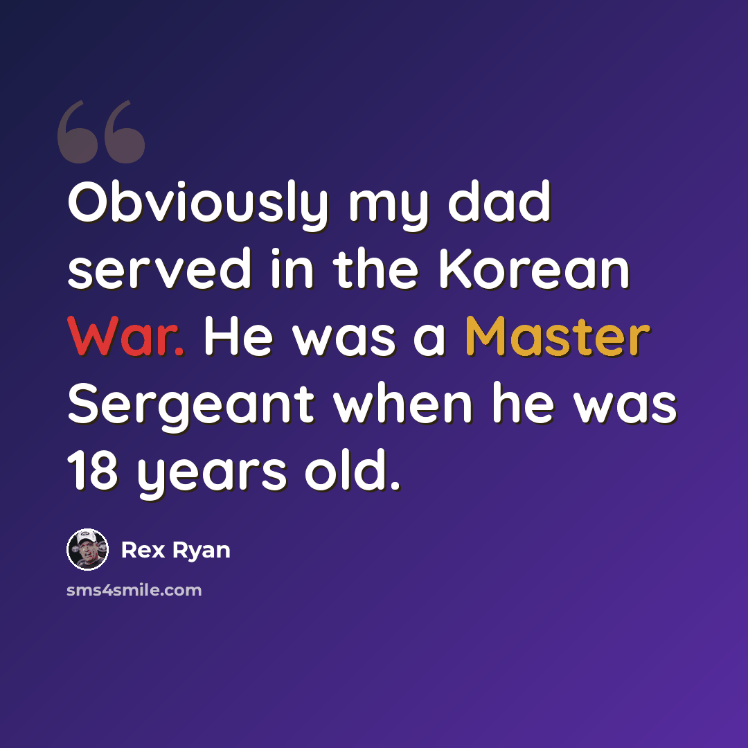 “Obviously my dad served in the Korean War. He was a Master Sergeant when he was 18 years old.” quote by Rex Ryan