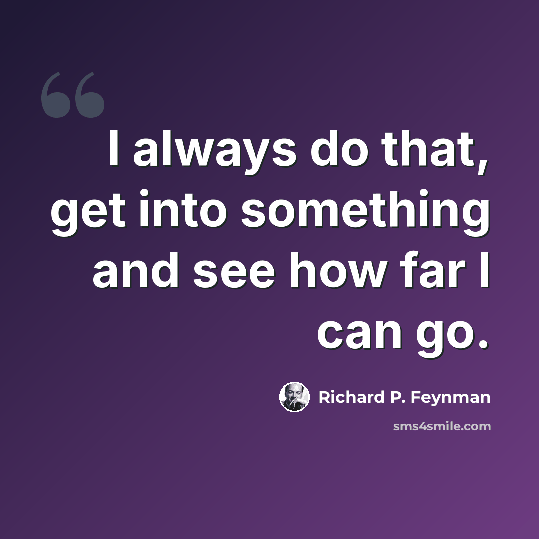 “I always do that, get into something and see how far I can go.” quote by Richard P. Feynman