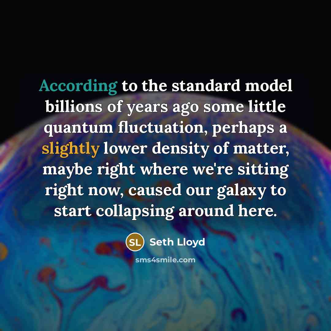 “According to the standard model billions of years ago some little quantum fluctuation, perhaps a slightly lower density of matter, maybe right where we're sitting right now, caused our galaxy to start collapsing around here.” quote by Seth Lloyd