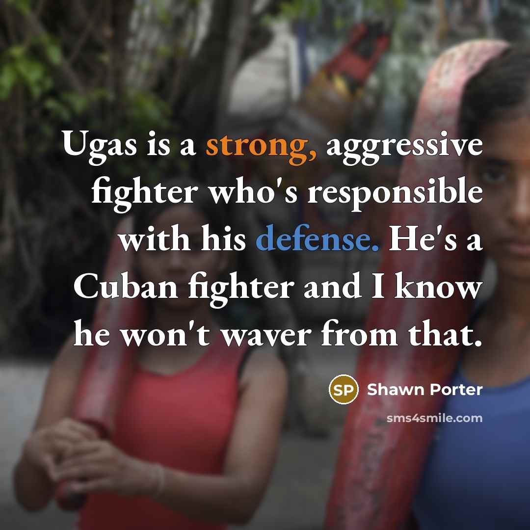 “Ugas is a strong, aggressive fighter who's responsible with his defense. He's a Cuban fighter and I know he won't waver from that.” quote by Shawn Porter