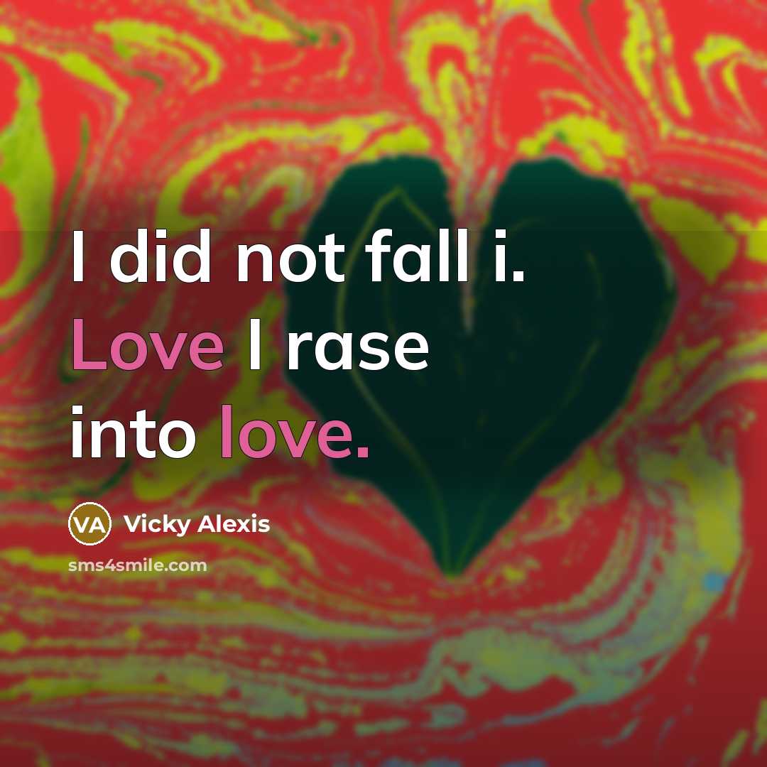 “I did not fall i. Love I rase into love.” quote by Vicky Alexis