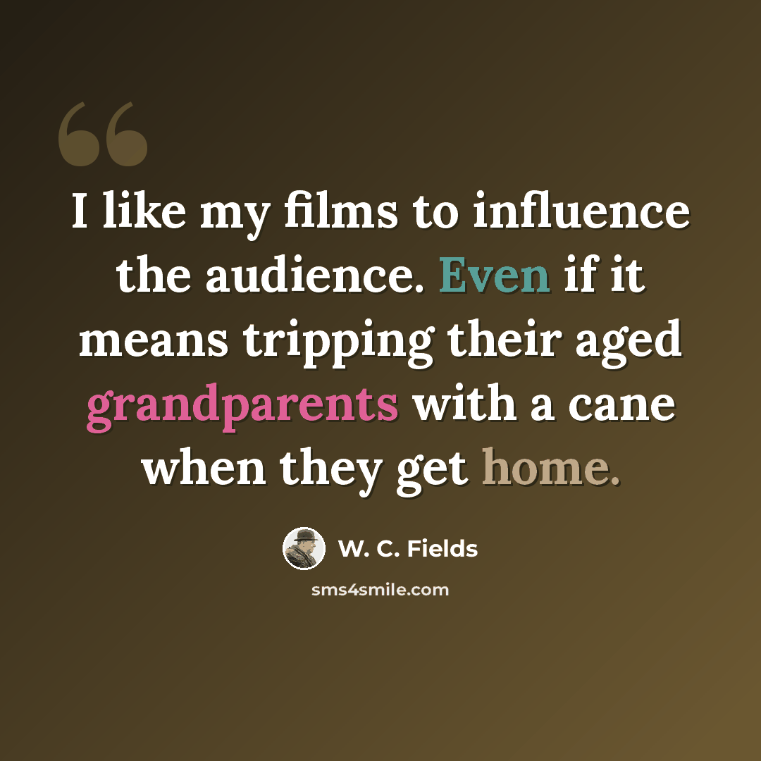 “I like my films to influence the audience. Even if it means tripping their aged grandparents with a cane when they get home.” quote by W. C. Fields