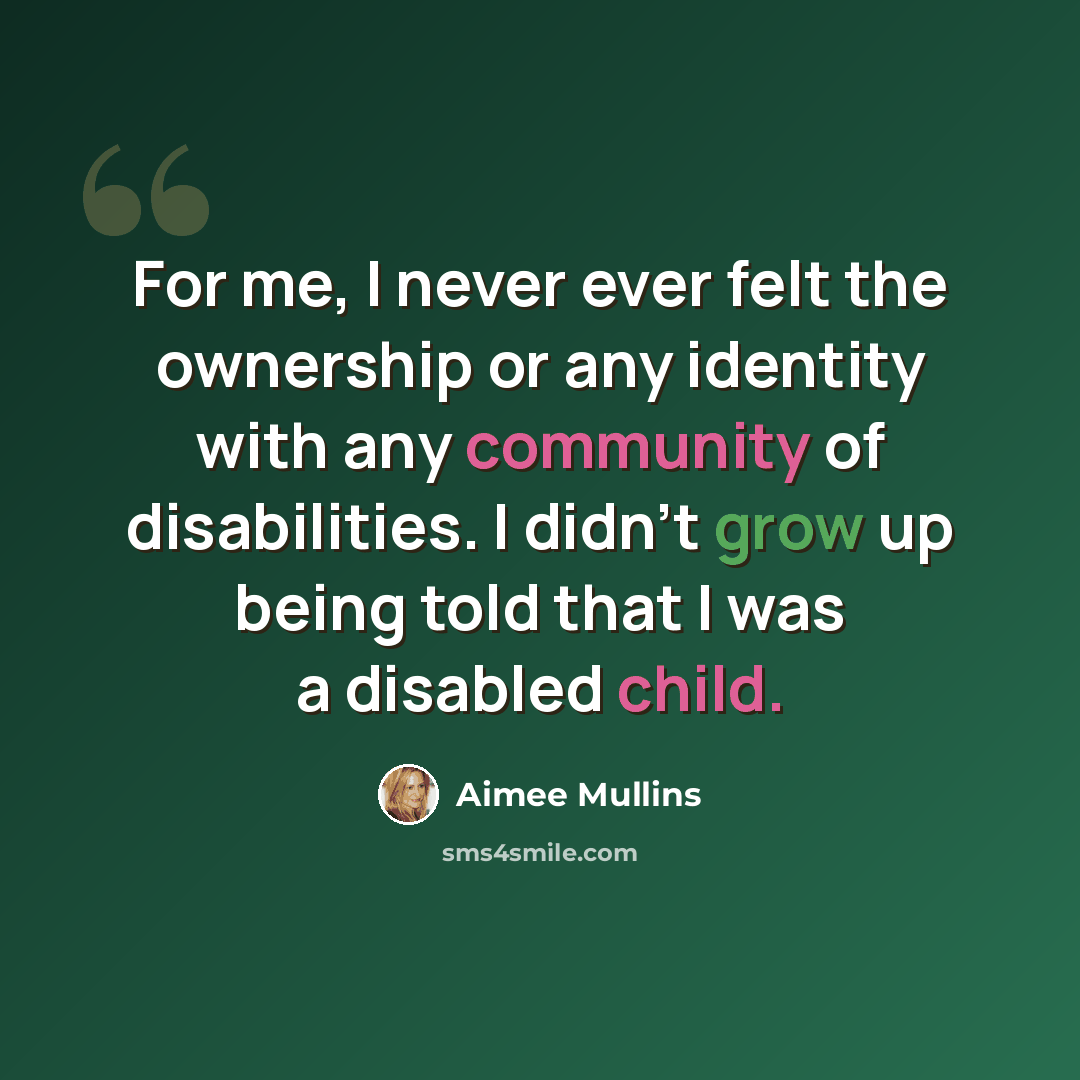“For me, I never ever felt the ownership or any identity with any community of disabilities. I didn't grow up being told that I was a disabled child.” quote by Aimee Mullins