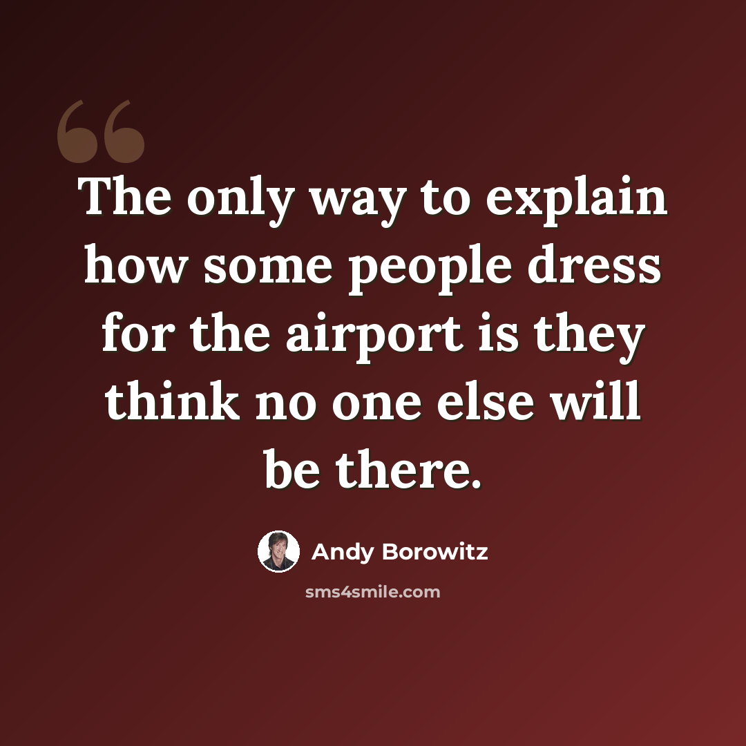 “The only way to explain how some people dress for the airport is they think no one else will be there.” quote by Andy Borowitz
