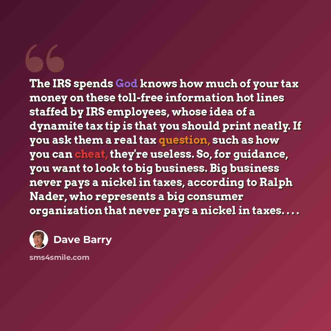 “The IRS spends God knows how much of your tax money on these toll-free information hot lines staffed by IRS employees, whose idea of a dynamite tax tip is that you should print neatly. If you ask them a real tax question, such as how you can cheat, they're useless. So, for guidance, you want to…” quote by Dave Barry
