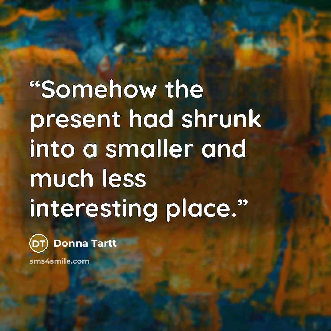 “Somehow the present had shrunk into a smaller and much less interesting place.” quote by Donna Tartt