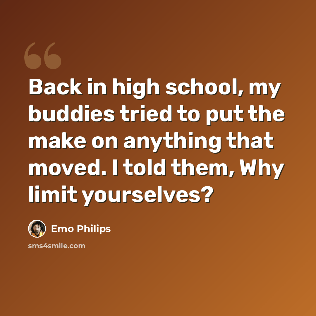 “Back in high school, my buddies tried to put the make on anything that moved. I told them, Why limit yourselves?” quote by Emo Philips