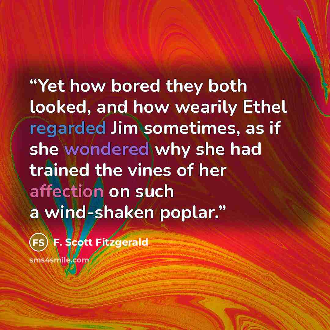 “Yet how bored they both looked, and how wearily Ethel regarded Jim sometimes, as if she wondered why she had trained the vines of her affection on such a wind-shaken poplar.” quote by F. Scott Fitzgerald