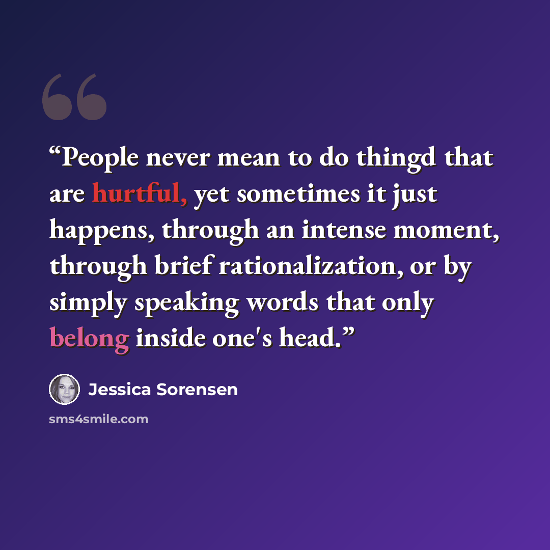 “People never mean to do thingd that are hurtful, yet sometimes it just happens, through an intense moment, through brief rationalization, or by simply speaking words that only belong inside one's head.” quote by Jessica Sorensen