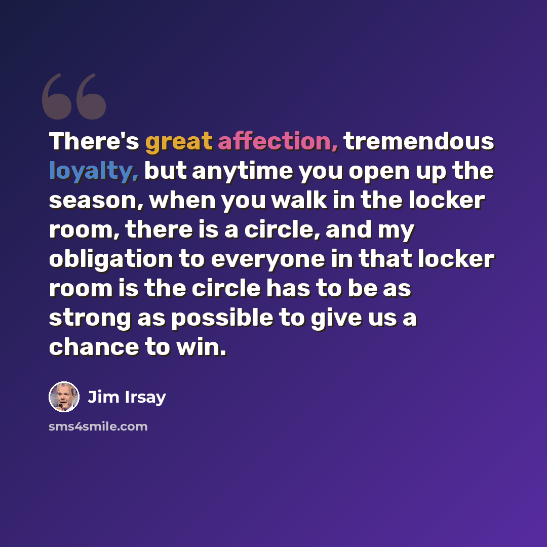 “There's great affection, tremendous loyalty, but anytime you open up the season, when you walk in the locker room, there is a circle, and my obligation to everyone in that locker room is the circle has to be as strong as possible to give us a chance to win.” quote by Jim Irsay