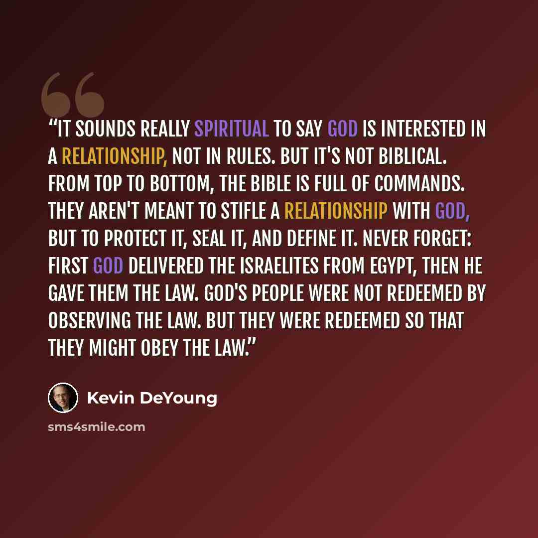 “It sounds really spiritual to say God is interested in a relationship, not in rules. But it's not biblical. From top to bottom, the Bible is full of commands. They aren't meant to stifle a relationship with God, but to protect it, seal it, and define it. Never forget: first God delivered the…” quote by Kevin DeYoung