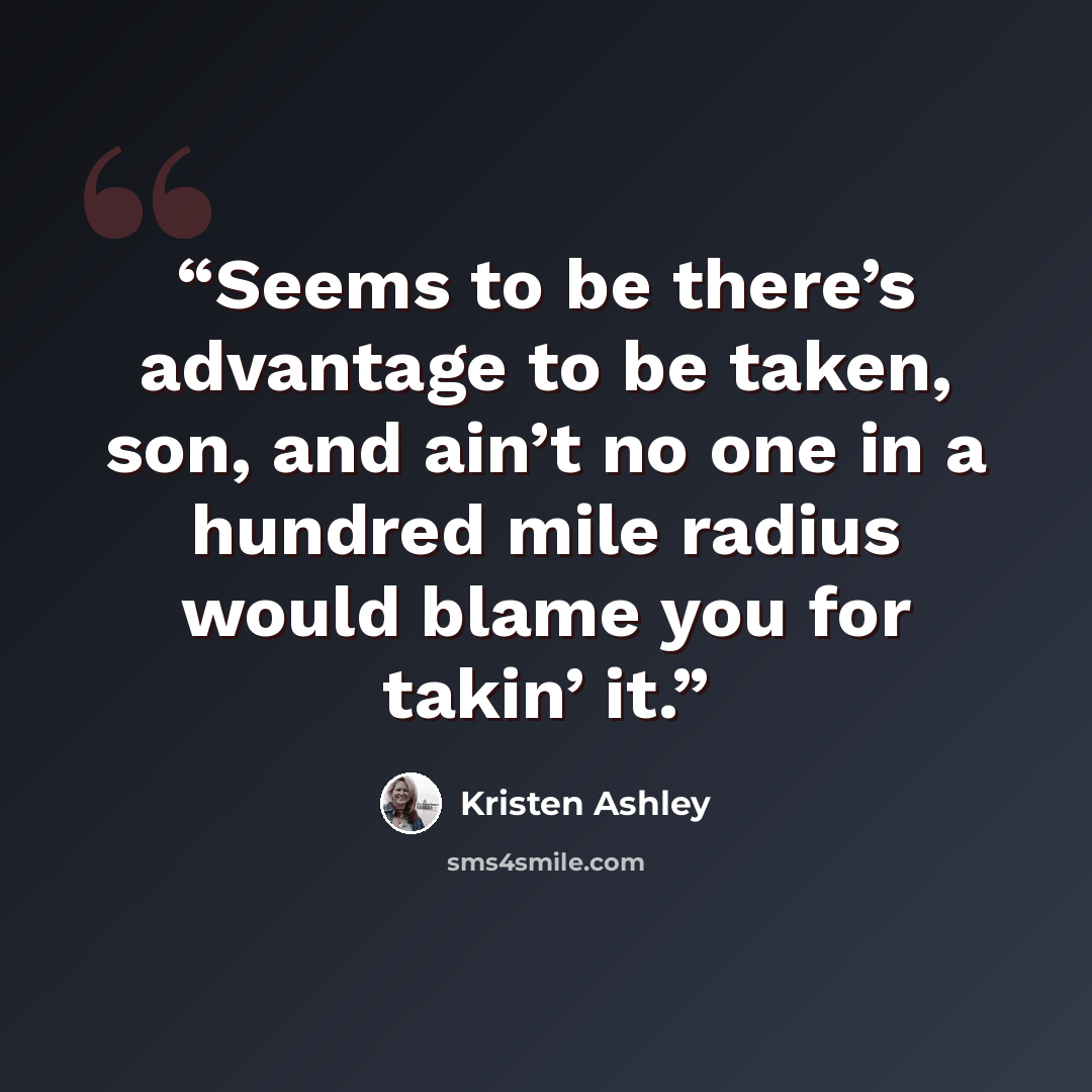 “Seems to be there’s advantage to be taken, son, and ain’t no one in a hundred mile radius would blame you for takin’ it.” quote by Kristen Ashley