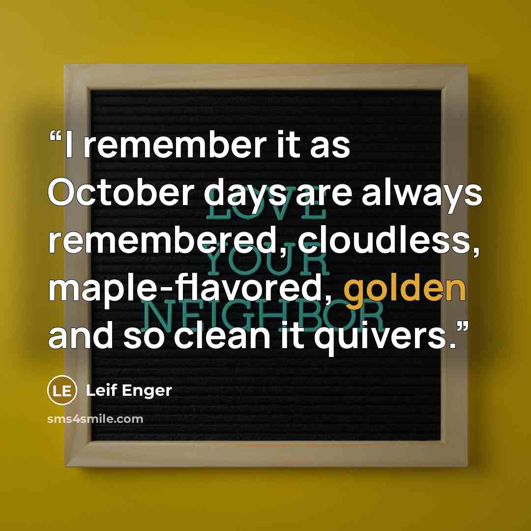 “I remember it as October days are always remembered, cloudless, maple-flavored, golden and so clean it quivers.” quote by Leif Enger